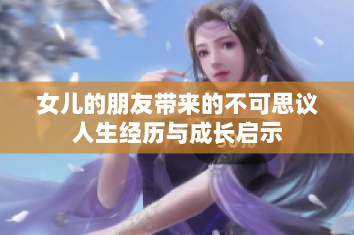 女儿的朋友带来的不可思议人生经历与成长启示
