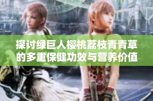 探讨绿巨人樱桃荔枝青青草的多重保健功效与营养价值