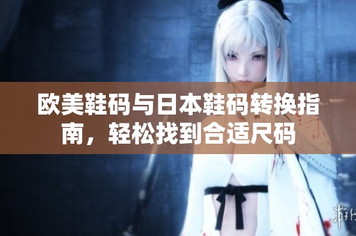 欧美鞋码与日本鞋码转换指南，轻松找到合适尺码