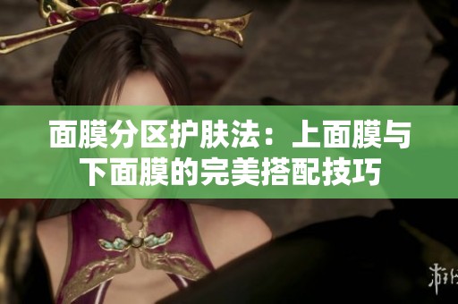 面膜分区护肤法：上面膜与下面膜的完美搭配技巧