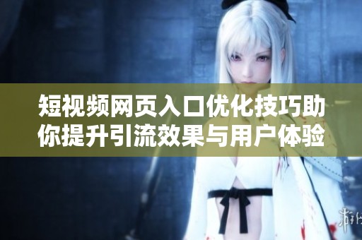 短视频网页入口优化技巧助你提升引流效果与用户体验