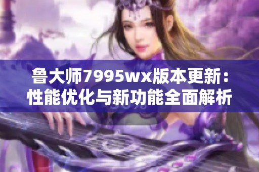 鲁大师7995wx版本更新：性能优化与新功能全面解析