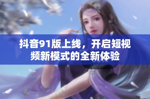 抖音91版上线，开启短视频新模式的全新体验