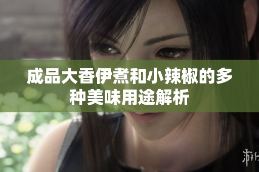 成品大香伊煮和小辣椒的多种美味用途解析