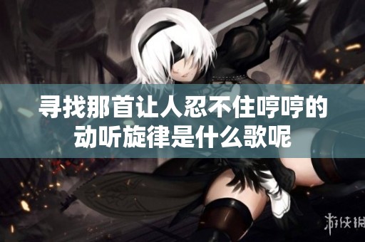 寻找那首让人忍不住哼哼的动听旋律是什么歌呢