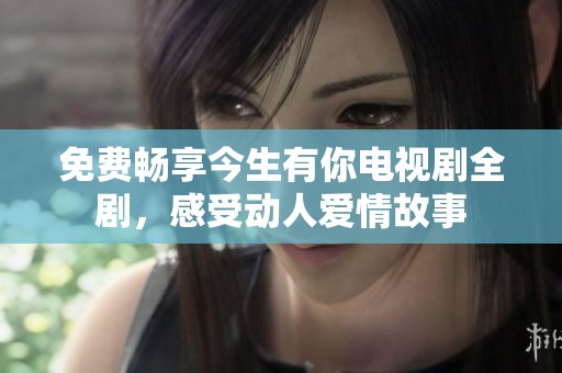 免费畅享今生有你电视剧全剧，感受动人爱情故事