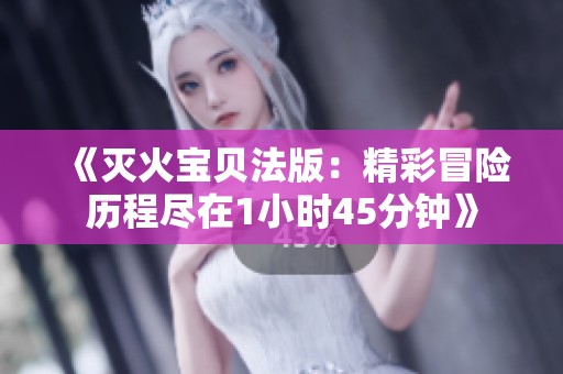 《灭火宝贝法版：精彩冒险历程尽在1小时45分钟》