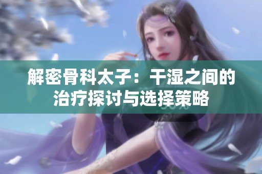 解密骨科太子：干湿之间的治疗探讨与选择策略