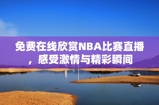 免费在线欣赏NBA比赛直播，感受激情与精彩瞬间
