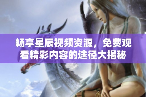 畅享星辰视频资源，免费观看精彩内容的途径大揭秘