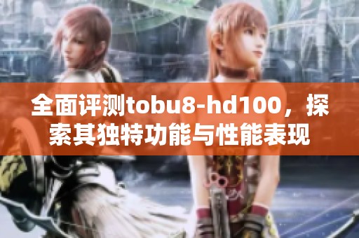 全面评测tobu8-hd100，探索其独特功能与性能表现