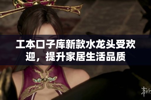 工本口子库新款水龙头受欢迎，提升家居生活品质