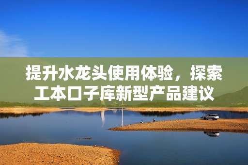 提升水龙头使用体验，探索工本口子库新型产品建议
