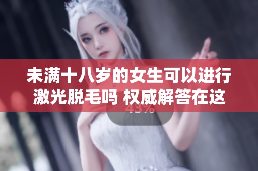 未满十八岁的女生可以进行激光脱毛吗 权威解答在这里