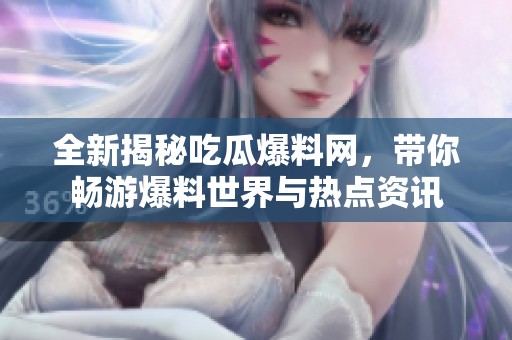 全新揭秘吃瓜爆料网，带你畅游爆料世界与热点资讯