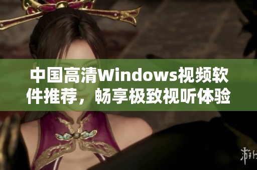 中国高清Windows视频软件推荐，畅享极致视听体验