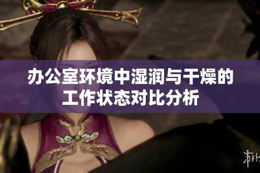 办公室环境中湿润与干燥的工作状态对比分析
