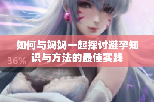 如何与妈妈一起探讨避孕知识与方法的最佳实践