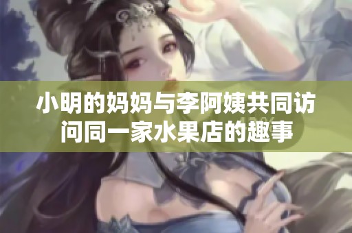 小明的妈妈与李阿姨共同访问同一家水果店的趣事