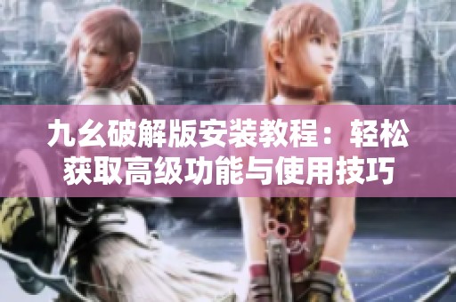九幺破解版安装教程：轻松获取高级功能与使用技巧