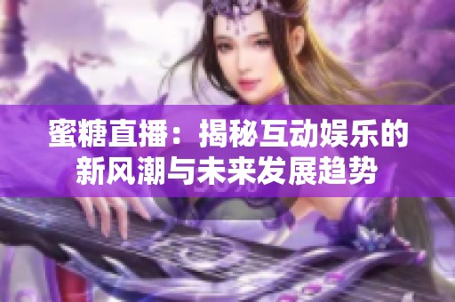 蜜糖直播：揭秘互动娱乐的新风潮与未来发展趋势