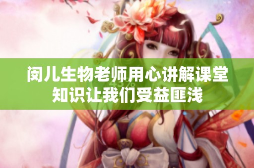 闵儿生物老师用心讲解课堂知识让我们受益匪浅