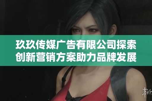 玖玖传媒广告有限公司探索创新营销方案助力品牌发展