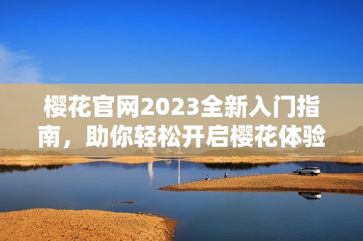 樱花官网2023全新入门指南，助你轻松开启樱花体验