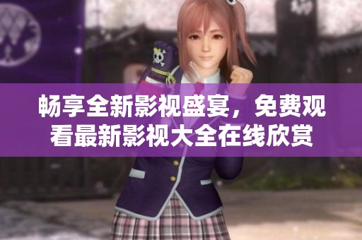 畅享全新影视盛宴，免费观看最新影视大全在线欣赏