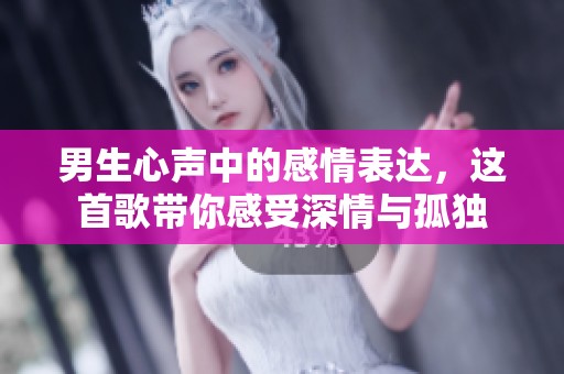 男生心声中的感情表达，这首歌带你感受深情与孤独