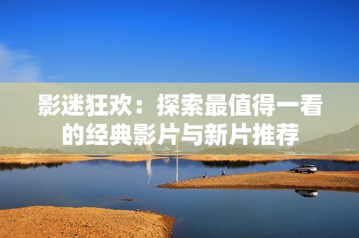 影迷狂欢：探索最值得一看的经典影片与新片推荐