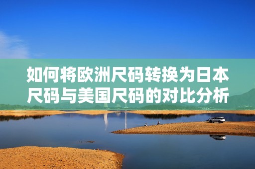 如何将欧洲尺码转换为日本尺码与美国尺码的对比分析