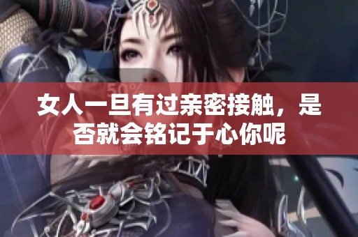 女人一旦有过亲密接触，是否就会铭记于心你呢