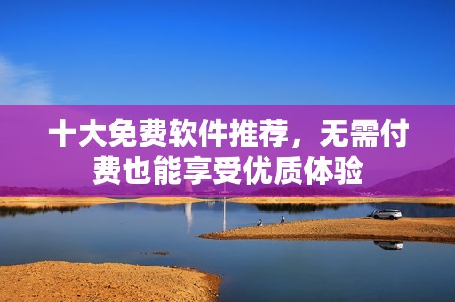 十大免费软件推荐，无需付费也能享受优质体验