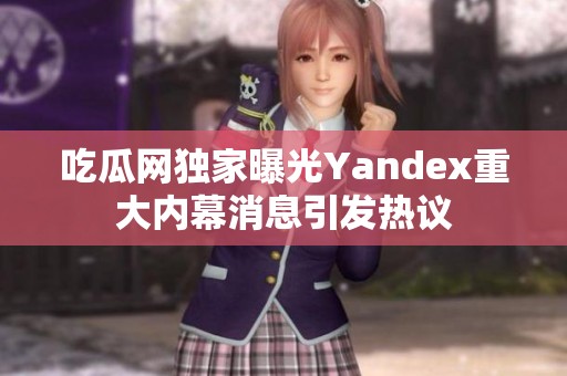 吃瓜网独家曝光Yandex重大内幕消息引发热议