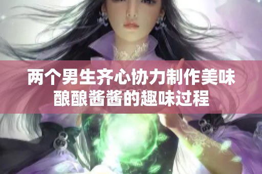 两个男生齐心协力制作美味酿酿酱酱的趣味过程