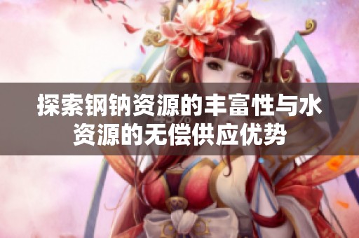 探索钢钠资源的丰富性与水资源的无偿供应优势