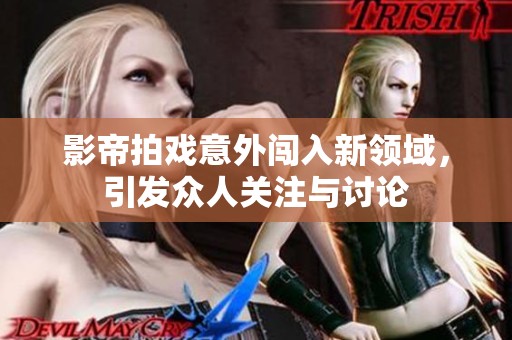 影帝拍戏意外闯入新领域，引发众人关注与讨论