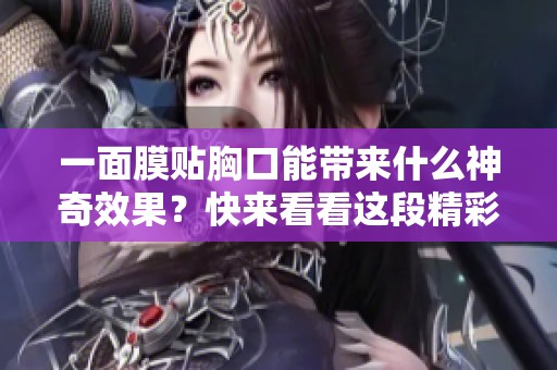 一面膜贴胸口能带来什么神奇效果？快来看看这段精彩视频吧