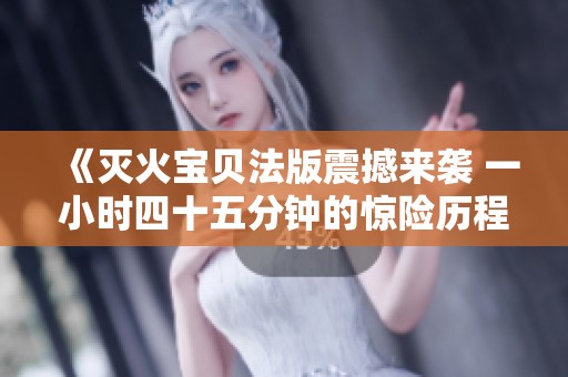 《灭火宝贝法版震撼来袭 一小时四十五分钟的惊险历程》