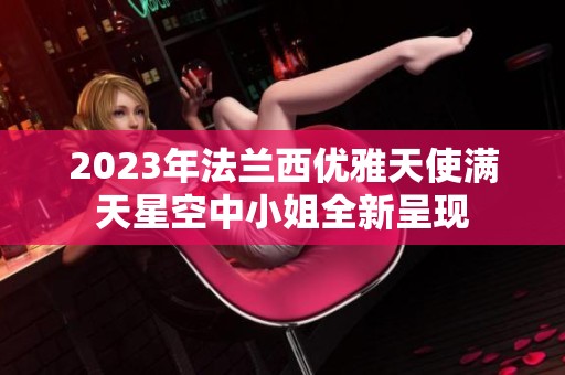 2023年法兰西优雅天使满天星空中小姐全新呈现