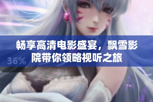 畅享高清电影盛宴，飘雪影院带你领略视听之旅