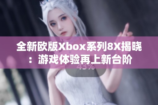 全新欧版Xbox系列8X揭晓：游戏体验再上新台阶