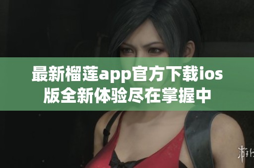 最新榴莲app官方下载ios版全新体验尽在掌握中