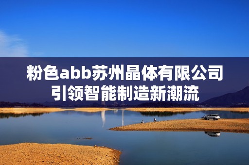 粉色abb苏州晶体有限公司引领智能制造新潮流