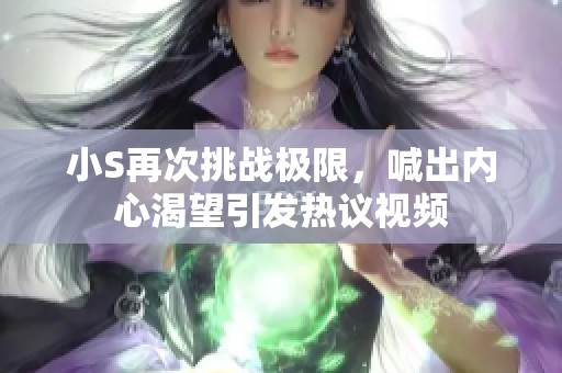 小S再次挑战极限，喊出内心渴望引发热议视频