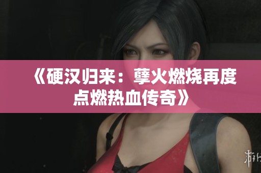 《硬汉归来：孽火燃烧再度点燃热血传奇》