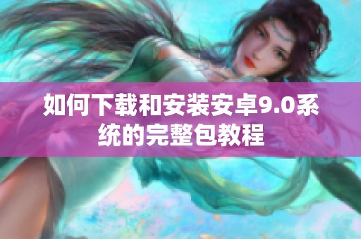 如何下载和安装安卓9.0系统的完整包教程