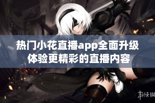 热门小花直播app全面升级 体验更精彩的直播内容
