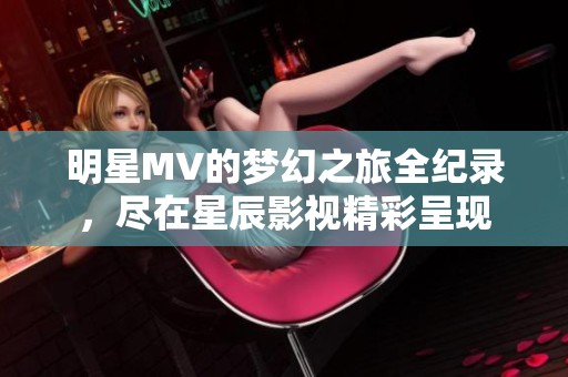 明星MV的梦幻之旅全纪录，尽在星辰影视精彩呈现
